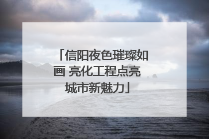 信阳夜色璀璨如画 亮化工程点亮城市新魅力