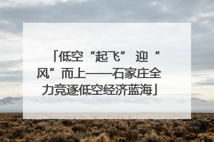 低空“起飞” 迎“风”而上——石家庄全力竞逐低空经济蓝海