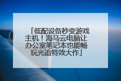 低配设备秒变游戏主机！海马云电脑让办公室笔记本也能畅玩光追特效大作