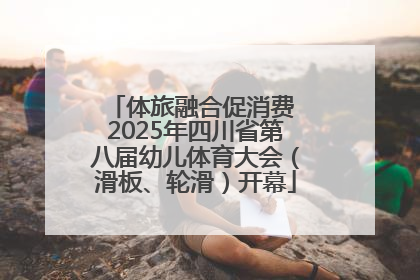 体旅融合促消费 2025年四川省第八届幼儿体育大会（滑板、轮滑）开幕