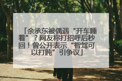 余承东被偶遇“开车睡着”？网友称打招呼后秒回！曾公开表示“智驾可以打盹”引争议