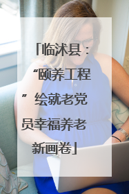 临沭县：“颐养工程”绘就老党员幸福养老新画卷