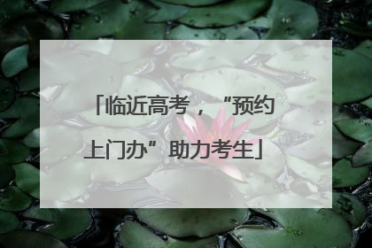 临近高考，“预约上门办”助力考生