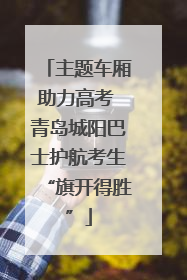 主题车厢助力高考 青岛城阳巴士护航考生“旗开得胜”