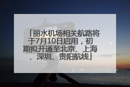丽水机场相关航路将于7月10日启用，初期拟开通至北京、上海、深圳、贵阳航线