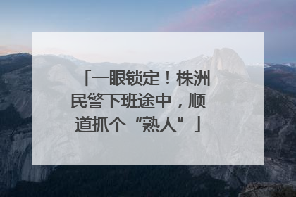 一眼锁定！株洲民警下班途中，顺道抓个“熟人”