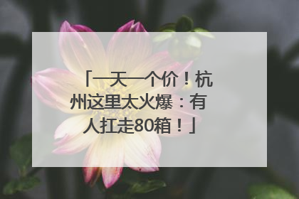 一天一个价！杭州这里太火爆：有人扛走80箱！