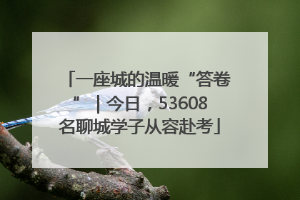 一座城的温暖“答卷”｜今日，53608名聊城学子从容赴考