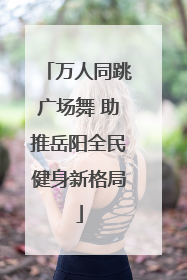 万人同跳广场舞 助推岳阳全民健身新格局