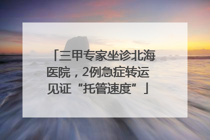 三甲专家坐诊北海医院，2例急症转运见证“托管速度”