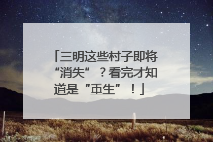三明这些村子即将“消失”？看完才知道是“重生”！