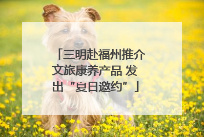 三明赴福州推介文旅康养产品 发出“夏日邀约”