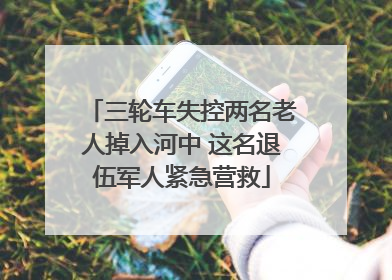 三轮车失控两名老人掉入河中 这名退伍军人紧急营救