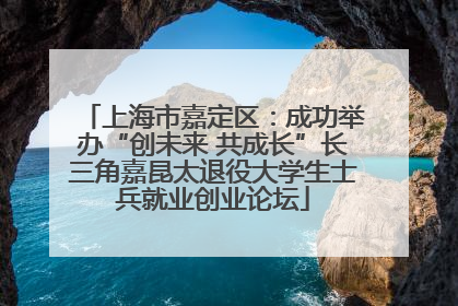 上海市嘉定区：成功举办“创未来 共成长”长三角嘉昆太退役大学生士兵就业创业论坛