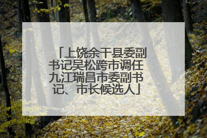 上饶余干县委副书记吴松跨市调任九江瑞昌市委副书记、市长候选人