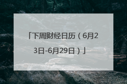 下周财经日历（6月23日-6月29日）