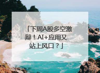 下周A股多空激辩！AI+应用又站上风口？