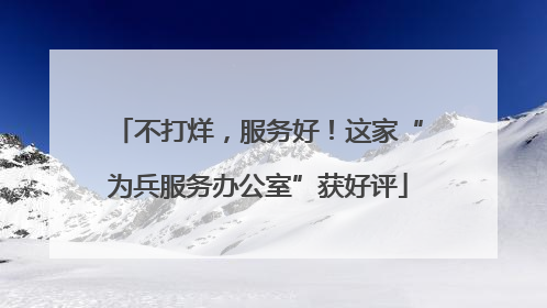 不打烊，服务好！这家“为兵服务办公室”获好评