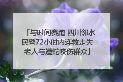与时间赛跑 四川邻水民警72小时内连救走失老人与遭蛇咬伤群众