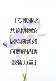 专家业者共论博物馆展陈创新如何更好借助数智力量