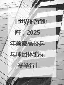 世界冠军助阵，2025年首都高校乒乓球团体锦标赛举行