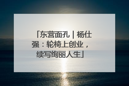 东营面孔｜杨仕强：轮椅上创业，续写绚丽人生