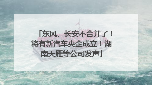 东风、长安不合并了！将有新汽车央企成立！湖南天雁等公司发声