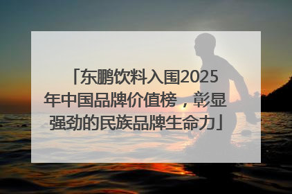 东鹏饮料入围2025年中国品牌价值榜，彰显强劲的民族品牌生命力