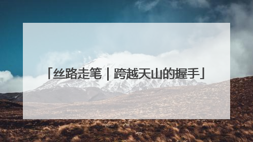 丝路走笔｜跨越天山的握手