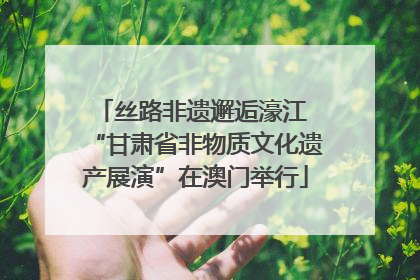 丝路非遗邂逅濠江 “甘肃省非物质文化遗产展演”在澳门举行