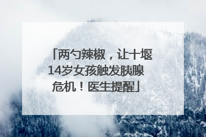 两勺辣椒，让十堰14岁女孩触发胰腺危机！医生提醒