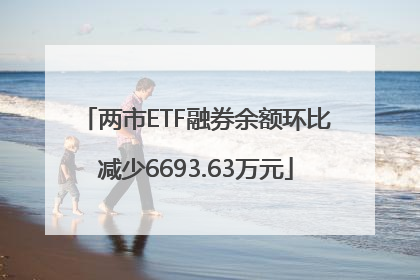 两市ETF融券余额环比减少6693.63万元