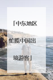 中东地区忙揽中国出境游客
