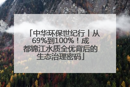 中华环保世纪行丨从69%到100%！成都锦江水质全优背后的生态治理密码