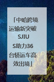 中哈跨境运输新突破 SJIUS助力36台轿运车高效出境