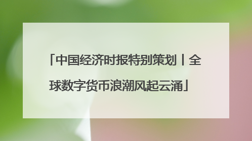 中国经济时报特别策划丨全球数字货币浪潮风起云涌