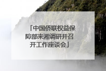 中国侨联权益保障部来湘调研并召开工作座谈会