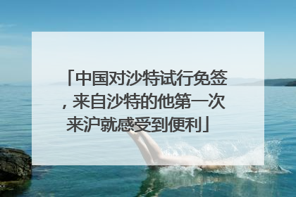 中国对沙特试行免签，来自沙特的他第一次来沪就感受到便利