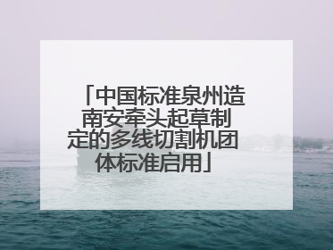 中国标准泉州造 南安牵头起草制定的多线切割机团体标准启用