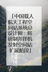 中国载人航天工程空间站系统总设计师：将研制并择机发射空间站扩展舱段