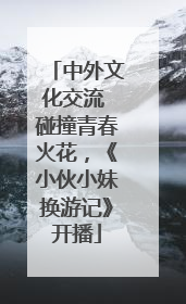 中外文化交流 碰撞青春火花，《小伙小妹换游记》开播
