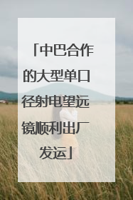 中巴合作的大型单口径射电望远镜顺利出厂发运