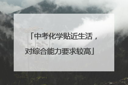 中考化学贴近生活，对综合能力要求较高