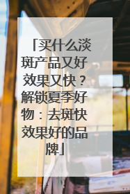 买什么淡斑产品又好效果又快？解锁夏季好物：去斑快效果好的品牌