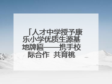 人才中学授予康乐小学优质生源基地牌匾——携手校际合作  共育桃李芬芳