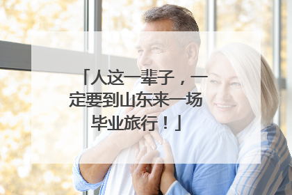 人这一辈子，一定要到山东来一场毕业旅行！