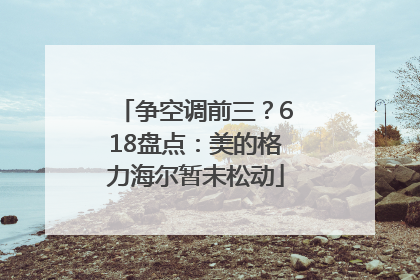 争空调前三？618盘点：美的格力海尔暂未松动