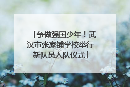争做强国少年！武汉市张家铺学校举行新队员入队仪式