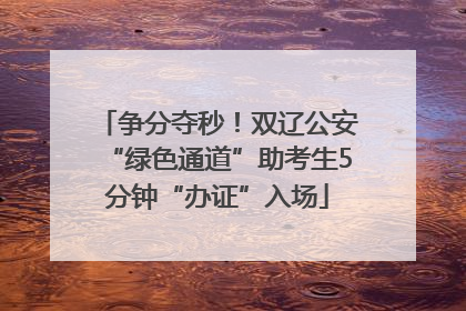 争分夺秒！双辽公安“绿色通道”助考生5分钟“办证”入场