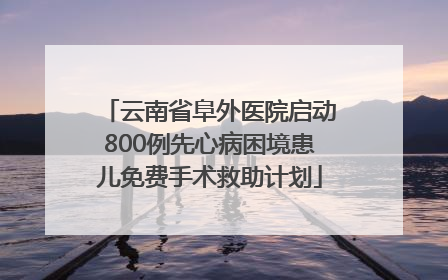 云南省阜外医院启动800例先心病困境患儿免费手术救助计划